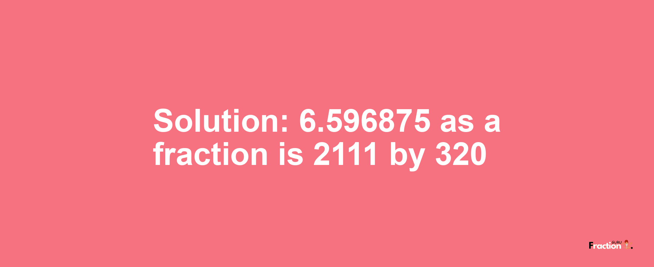 Solution:6.596875 as a fraction is 2111/320